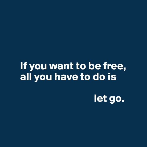 




      If you want to be free, 
      all you have to do is 
          
                                        let go. 


