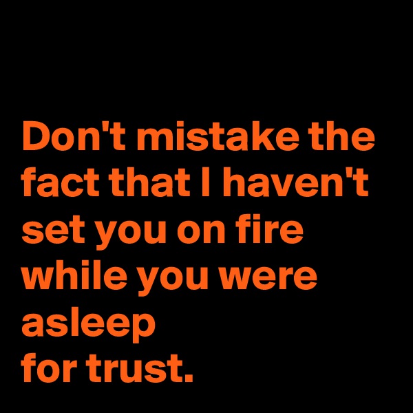 

Don't mistake the fact that I haven't set you on fire while you were asleep 
for trust.