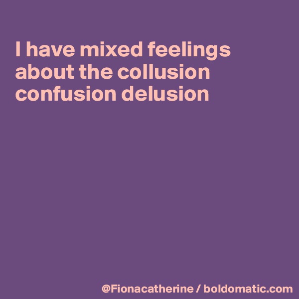 
I have mixed feelings
about the collusion
confusion delusion







