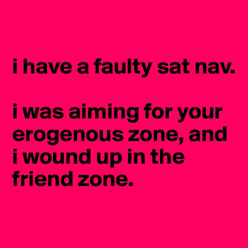 

i have a faulty sat nav.

i was aiming for your erogenous zone, and i wound up in the friend zone. 
