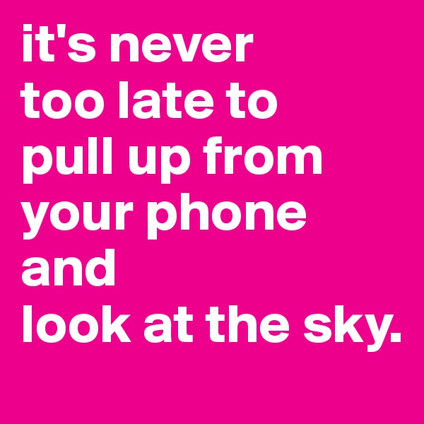 it's never
too late to
pull up from your phone 
and 
look at the sky. 