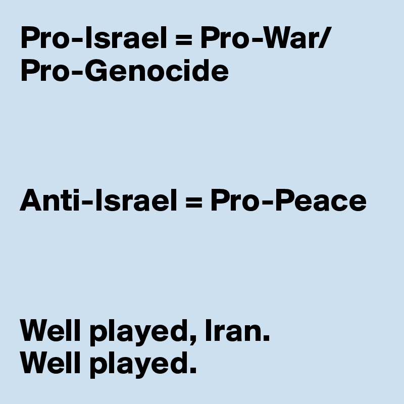 Pro-Israel = Pro-War/Pro-Genocide



Anti-Israel = Pro-Peace



Well played, Iran.
Well played.