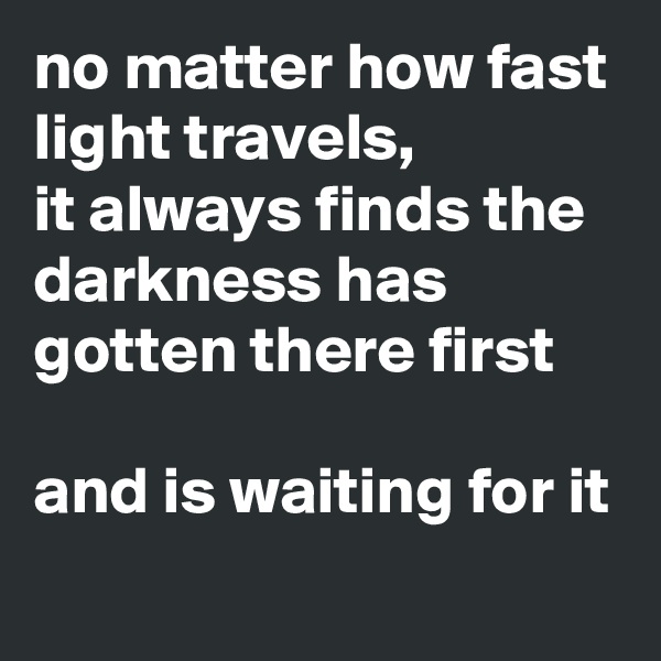 no matter how fast light travels, 
it always finds the darkness has gotten there first

and is waiting for it
