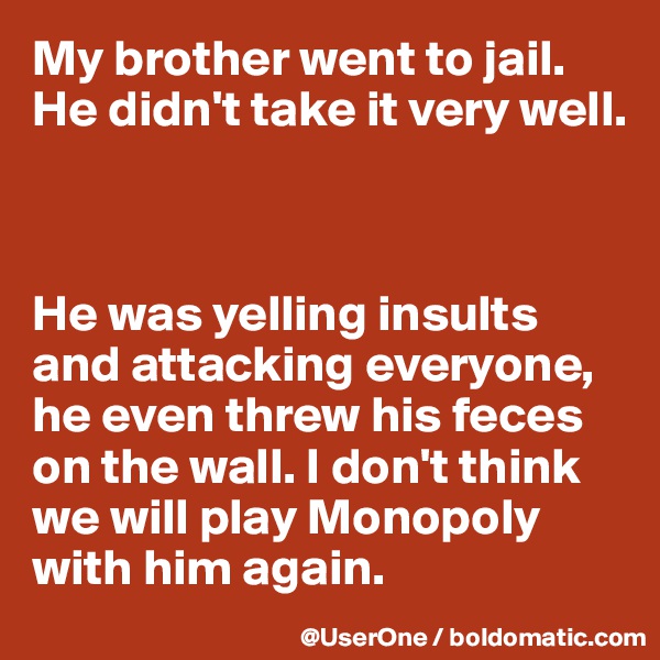 My brother went to jail.
He didn't take it very well.



He was yelling insults
and attacking everyone, he even threw his feces on the wall. I don't think we will play Monopoly with him again.