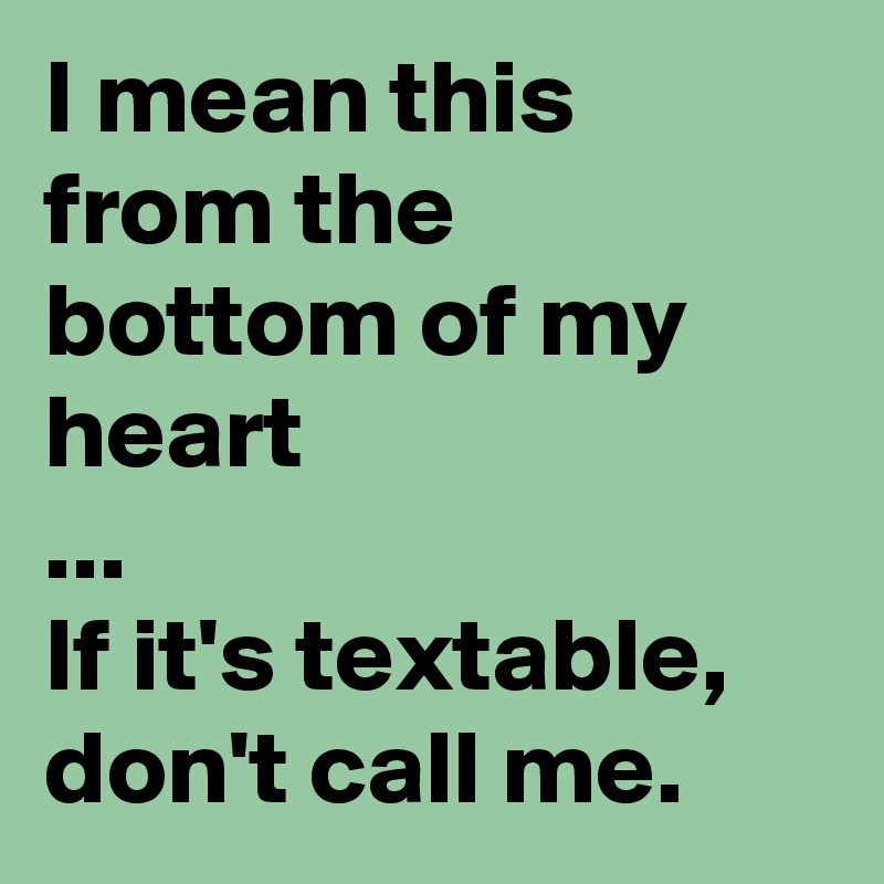 I mean this from the bottom of my heart
...
If it's textable, don't call me. 