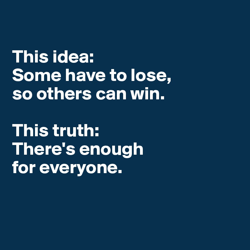 

This idea:
Some have to lose, 
so others can win.

This truth:
There's enough 
for everyone.


