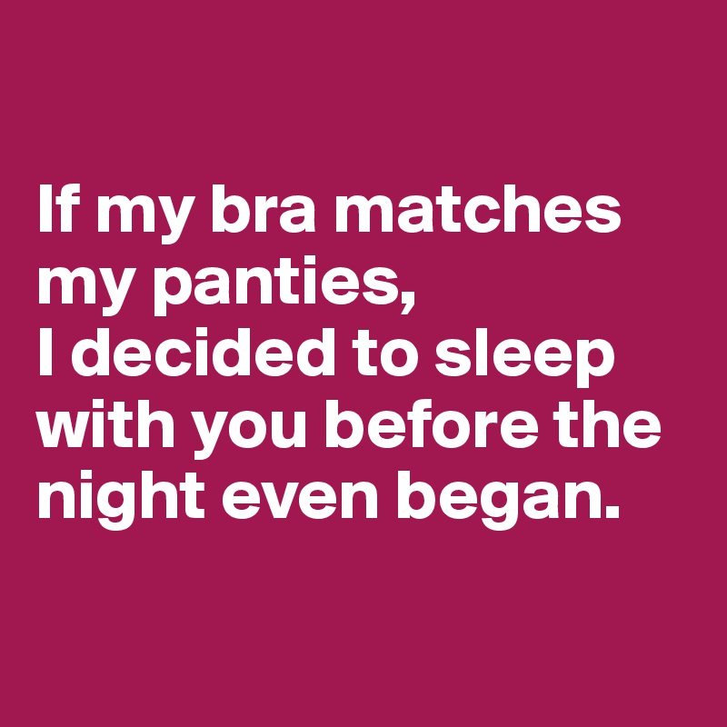

If my bra matches my panties, 
I decided to sleep with you before the night even began.

