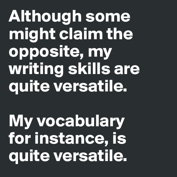 Although some might claim the opposite, my writing skills are quite versatile. 

My vocabulary 
for instance, is 
quite versatile. 