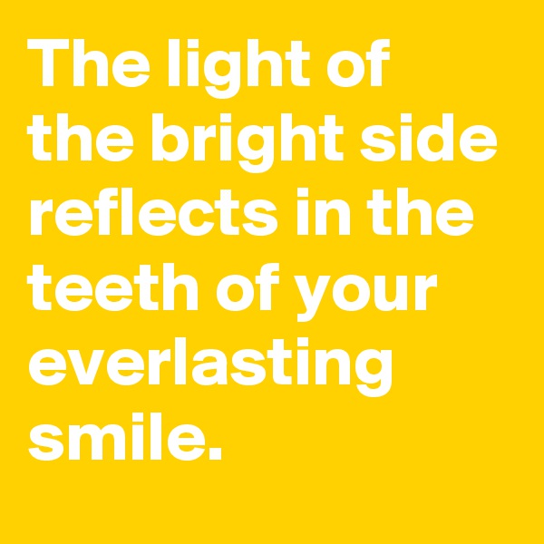 The light of the bright side reflects in the teeth of your everlasting smile.