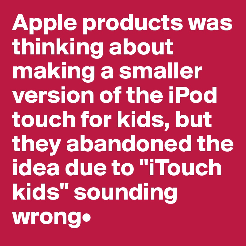Apple products was thinking about making a smaller version of the iPod touch for kids, but they abandoned the idea due to "iTouch kids" sounding wrong•