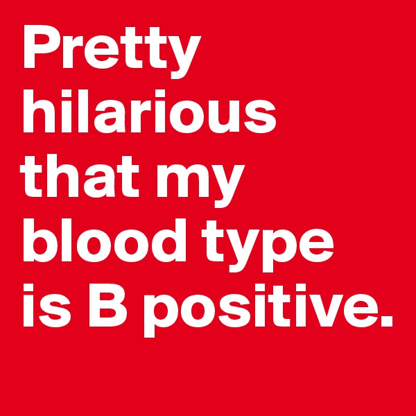 Pretty hilarious that my blood type is B positive.