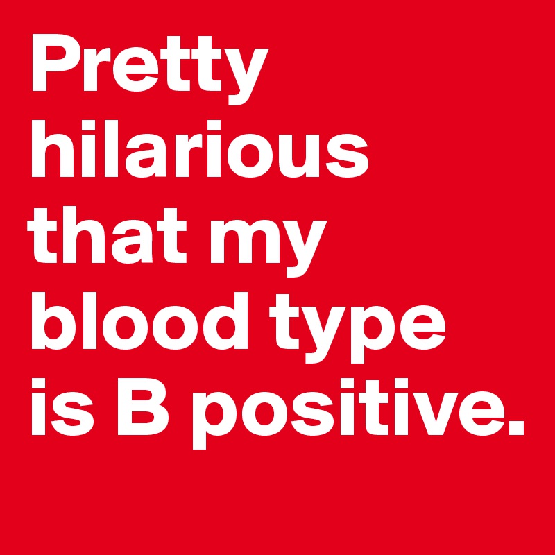 Pretty hilarious that my blood type is B positive.