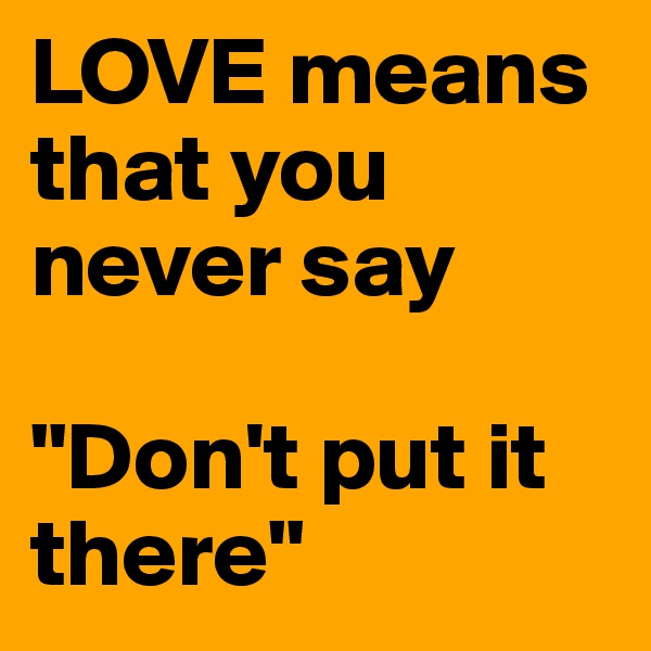 LOVE means that you never say 

"Don't put it there"