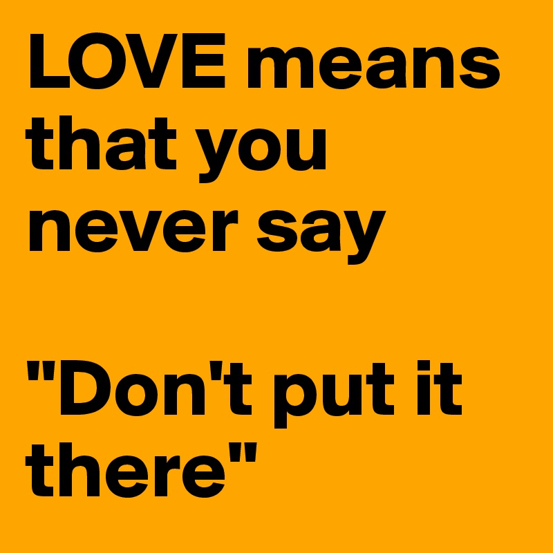 LOVE means that you never say 

"Don't put it there"