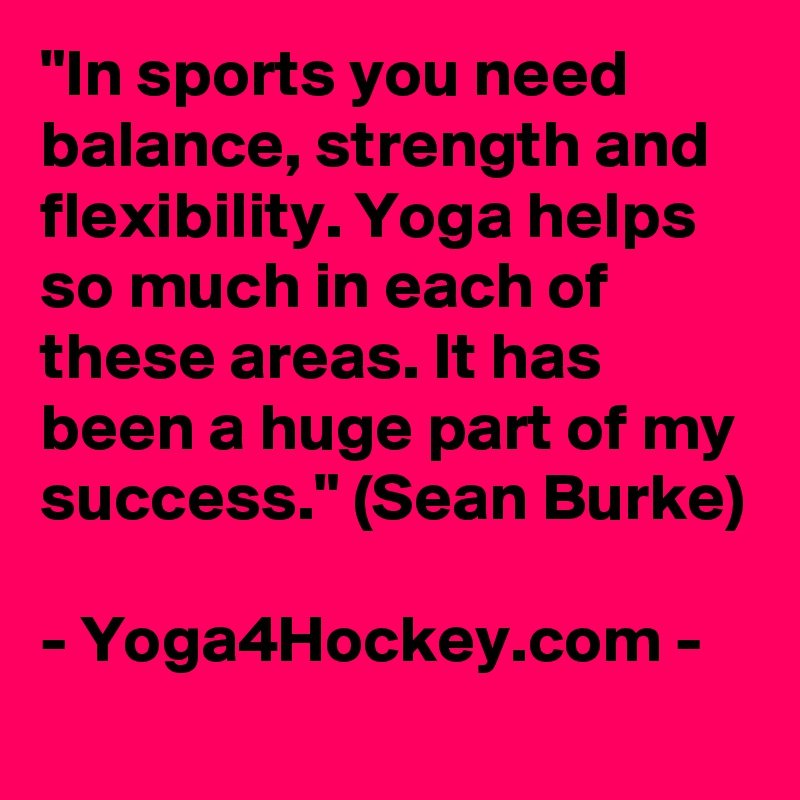 "In sports you need balance, strength and flexibility. Yoga helps so much in each of these areas. It has been a huge part of my success." (Sean Burke)

- Yoga4Hockey.com -
