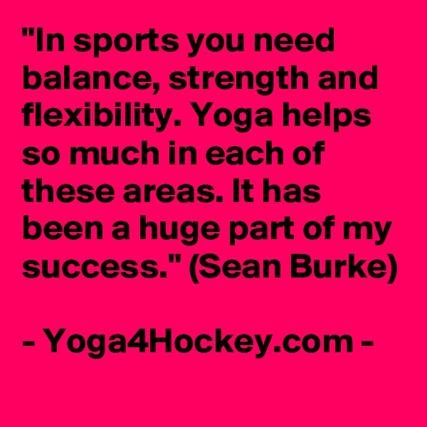 "In sports you need balance, strength and flexibility. Yoga helps so much in each of these areas. It has been a huge part of my success." (Sean Burke)

- Yoga4Hockey.com -
