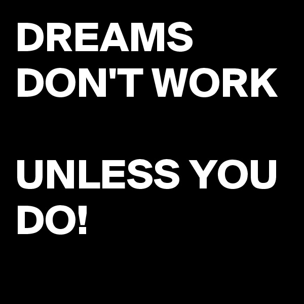 DREAMS DON'T WORK 

UNLESS YOU DO!