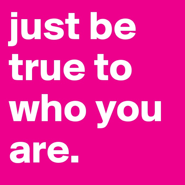 just be true to who you are.