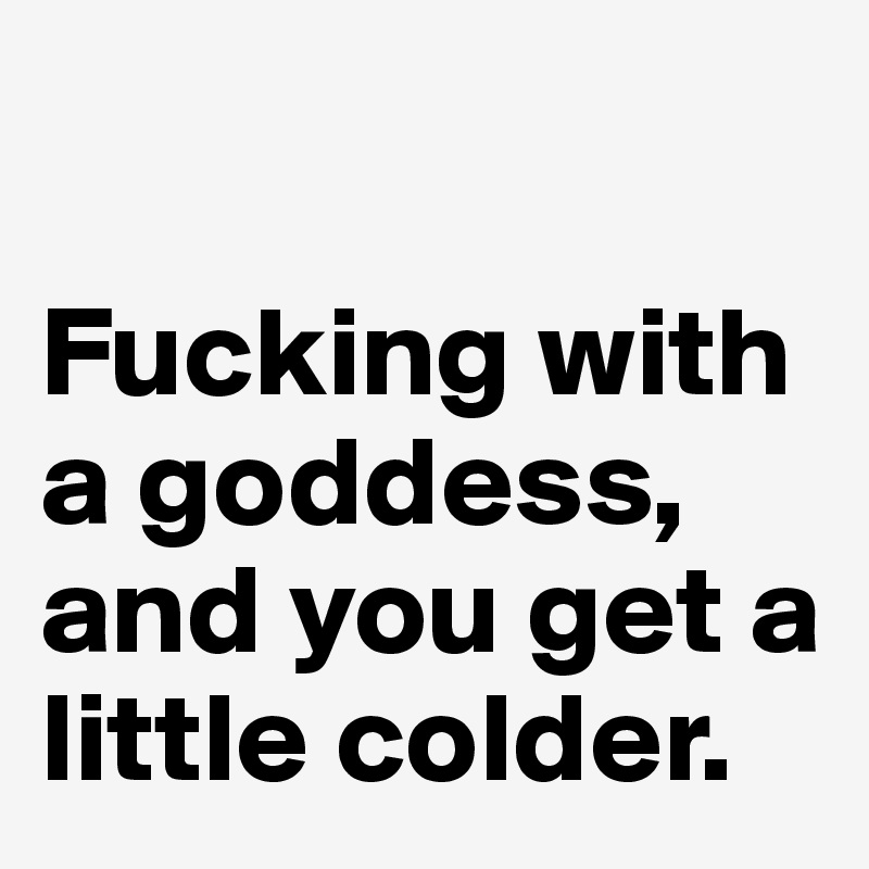 

Fucking with a goddess, and you get a little colder.