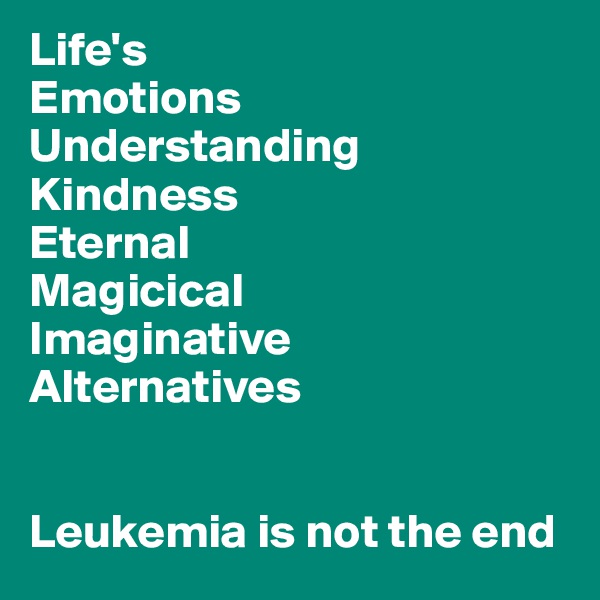 Life's
Emotions
Understanding
Kindness
Eternal
Magicical
Imaginative
Alternatives


Leukemia is not the end