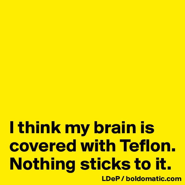 





I think my brain is covered with Teflon. Nothing sticks to it. 