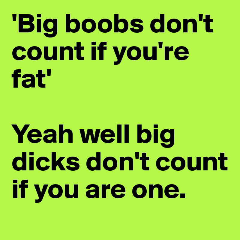 'Big boobs don't count if you're fat'

Yeah well big dicks don't count if you are one.