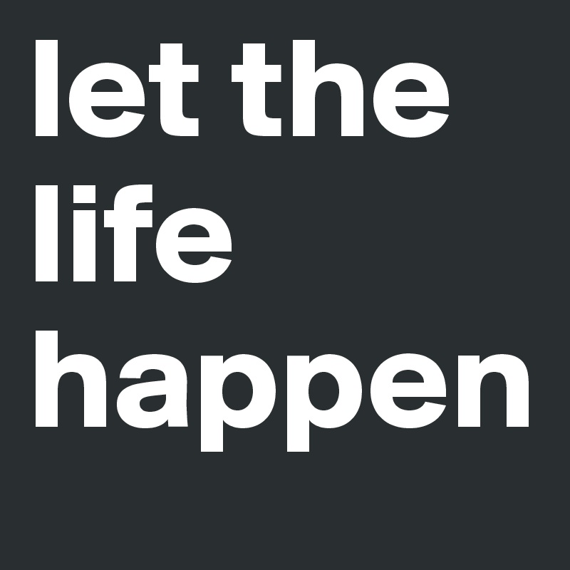 let the life happen