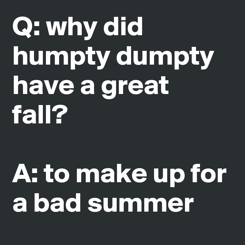 Q: why did humpty dumpty have a great fall?

A: to make up for a bad summer
