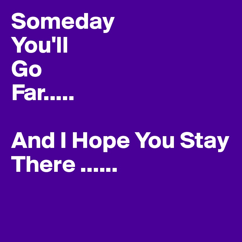 Someday
You'll
Go
Far.....

And I Hope You Stay There ......

