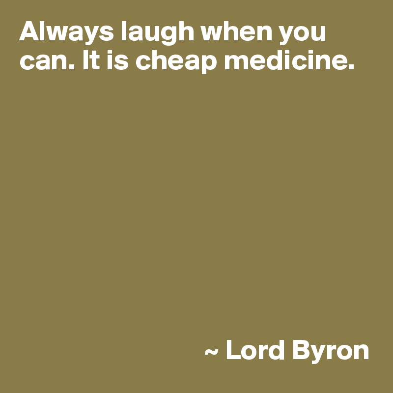 Always laugh when you can. It is cheap medicine.









                                ~ Lord Byron