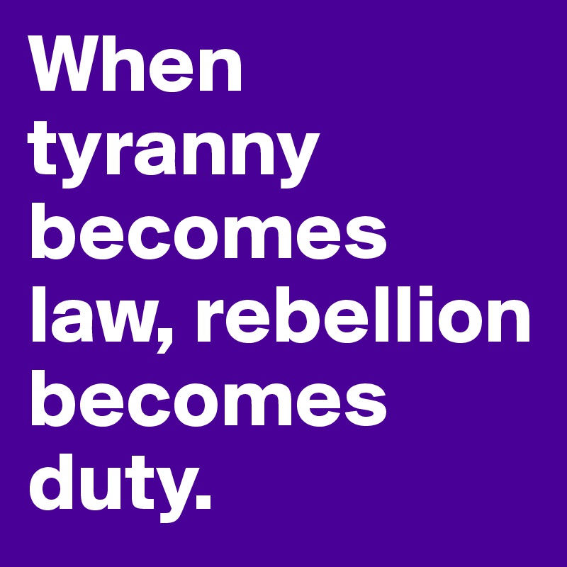 When tyranny becomes law, rebellion becomes duty.