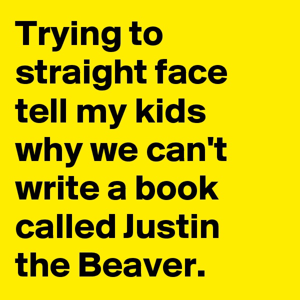 Trying to straight face tell my kids why we can't write a book called Justin the Beaver. 