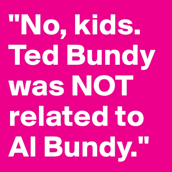 "No, kids. Ted Bundy was NOT related to Al Bundy."