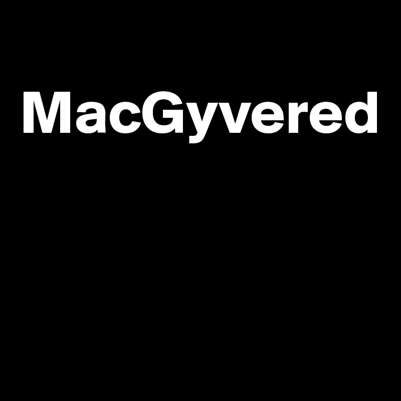
MacGyvered


