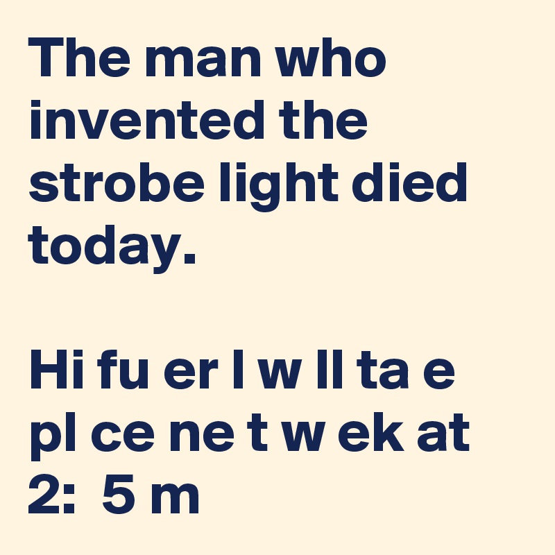 The man who invented the strobe light died today. 

Hi fu er l w ll ta e  pl ce ne t w ek at  2:  5 m