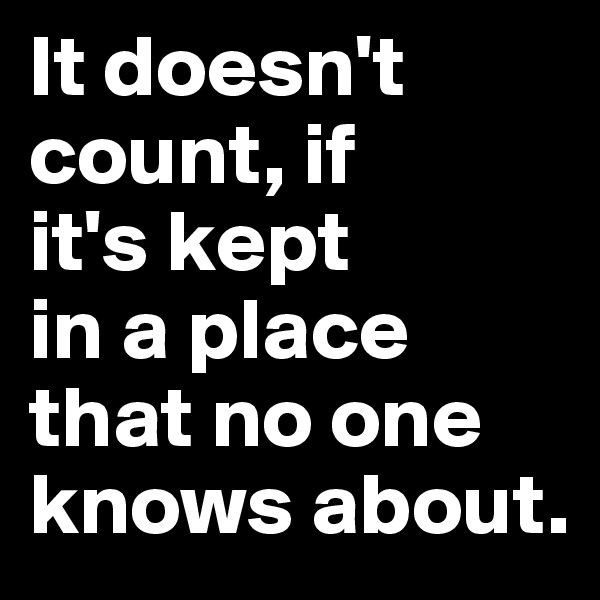 It doesn't count, if 
it's kept 
in a place 
that no one knows about.