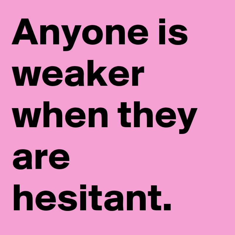 Anyone is weaker when they are hesitant.