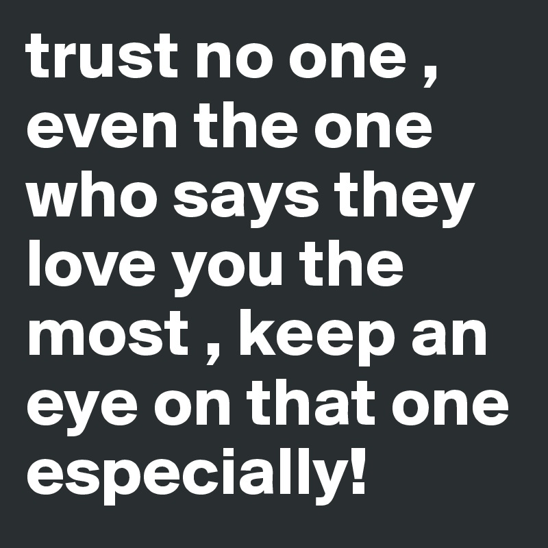 trust no one , even the one who says they love you the most , keep an eye on that one especially!