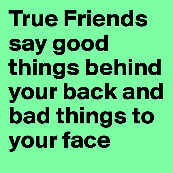 True Friends say good things behind your back and bad things to your face 