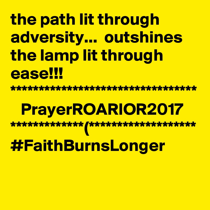 the path lit through adversity...  outshines the lamp lit through ease!!!
*********************************
   PrayerROARIOR2017
*************(*******************
#FaithBurnsLonger