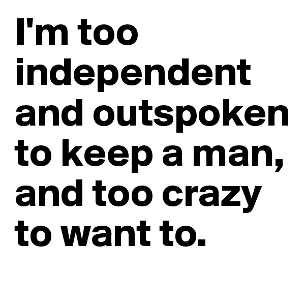 I'm too independent and outspoken to keep a man, and too crazy to want to.