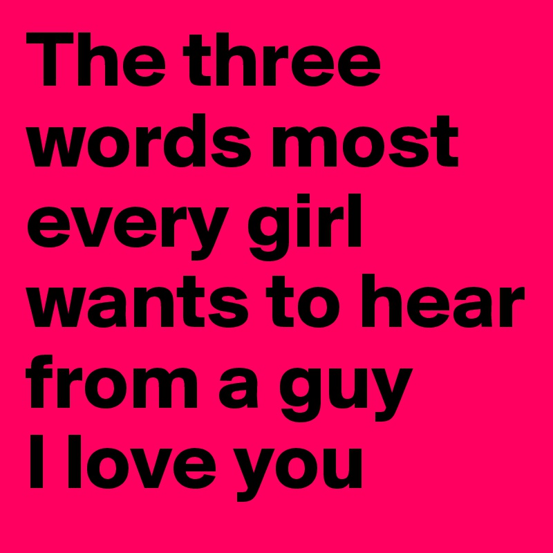 The three words most every girl wants to hear from a guy 
I love you