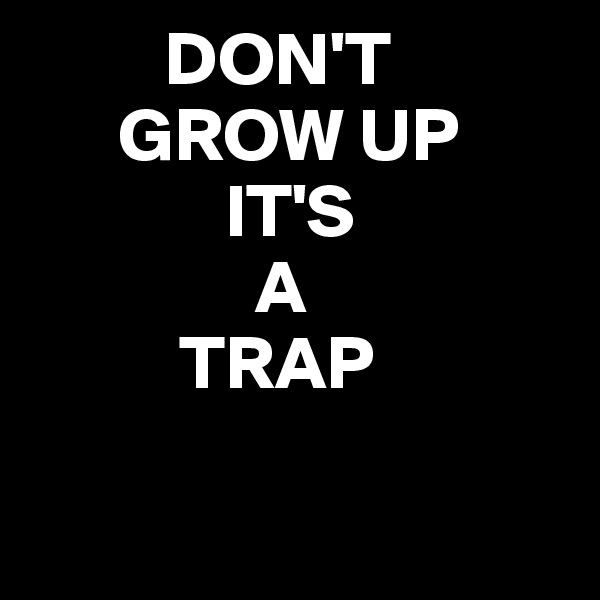          DON'T 
      GROW UP 
             IT'S 
               A 
          TRAP


