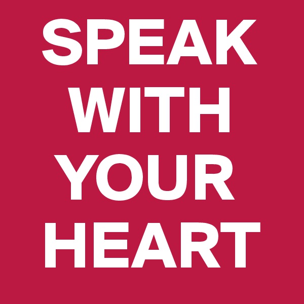   SPEAK 
    WITH 
   YOUR 
  HEART