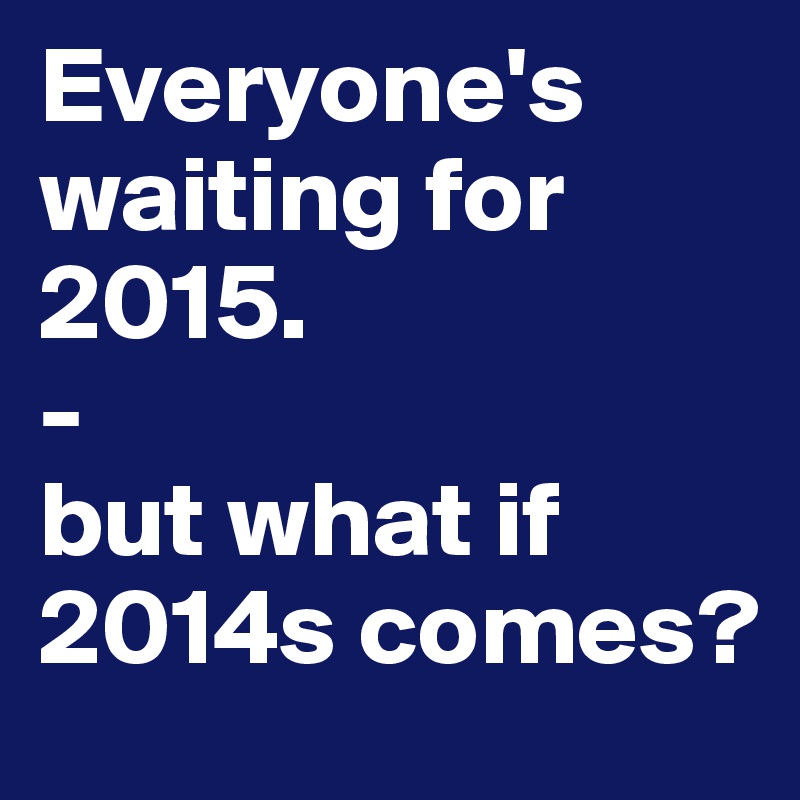 Everyone's waiting for 2015.
-
but what if 2014s comes?