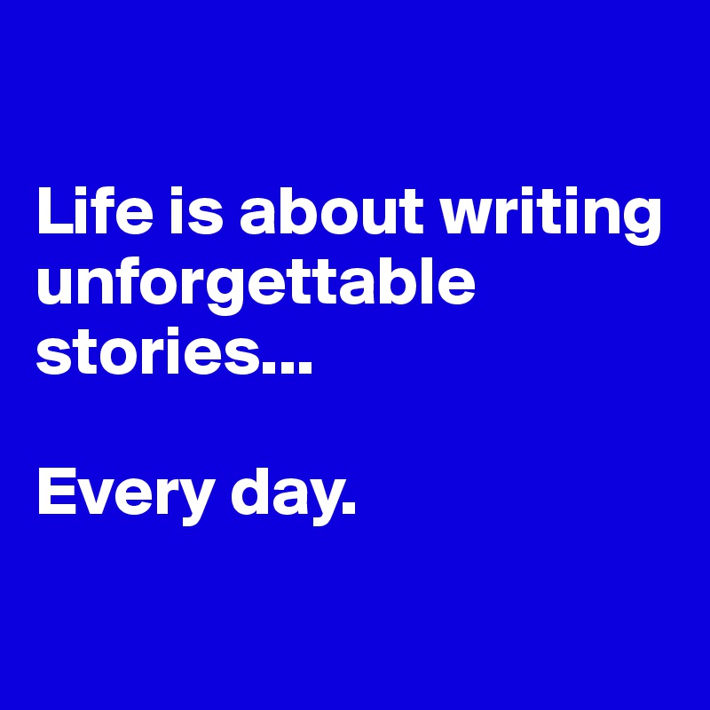 

Life is about writing unforgettable stories...

Every day.

