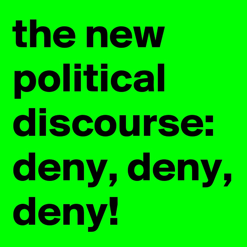 the new political discourse: deny, deny, deny! 