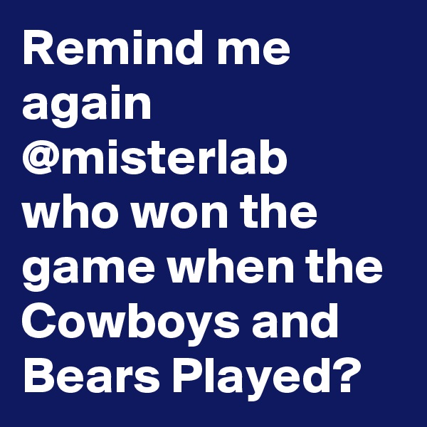 Remind me again @misterlab who won the game when the Cowboys and Bears Played?