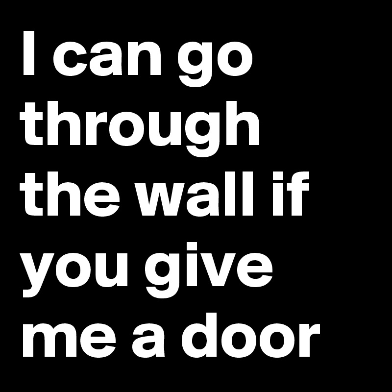 I can go through the wall if you give me a door