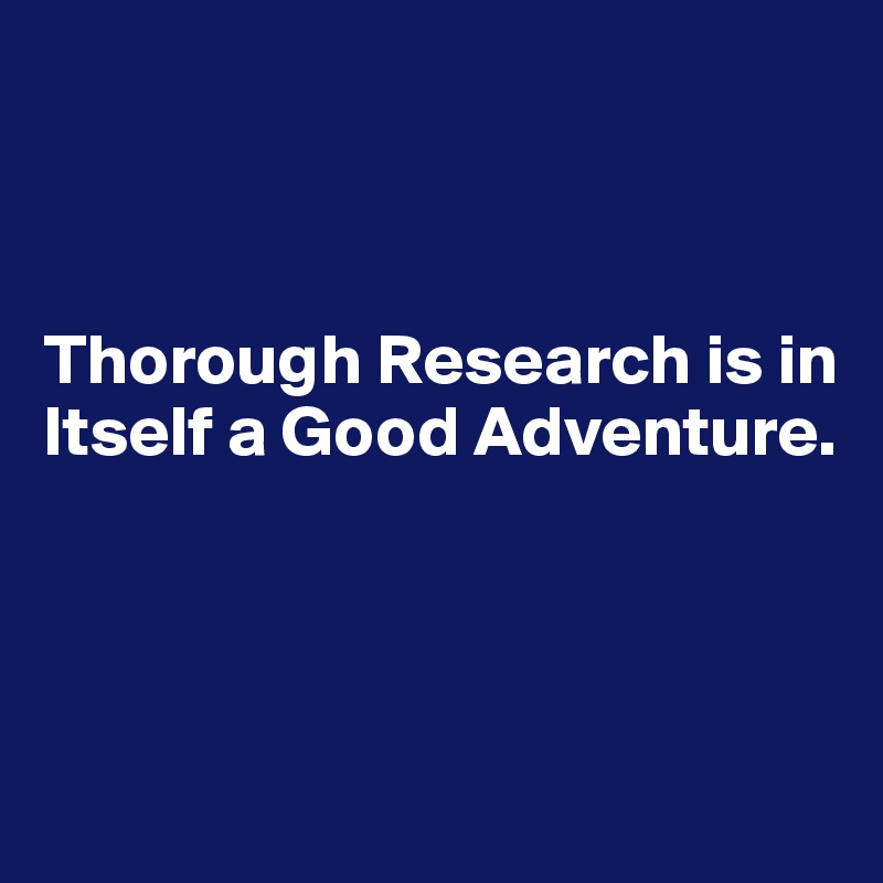 



Thorough Research is in Itself a Good Adventure. 



